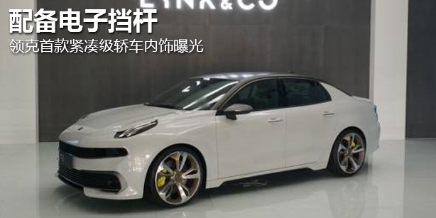 领克首款紧凑级轿车内饰曝光 配备电子挡杆