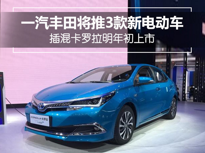 一汽丰田将推3款新电动车 插混卡罗拉明年初上市