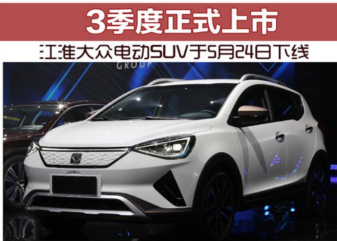 江淮大众电动SUV于5月24日下线 3季度正式上市