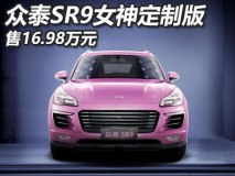 售16.98万 众泰SR9女神定制版正式上市