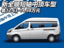 售12.63-14.38万 新全顺短轴中顶上市